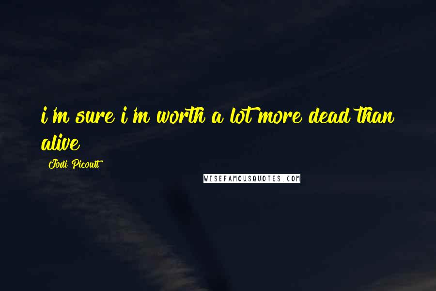 Jodi Picoult Quotes: i'm sure i'm worth a lot more dead than alive