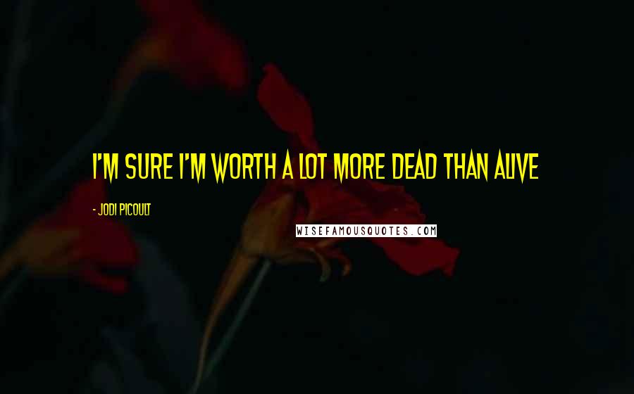 Jodi Picoult Quotes: i'm sure i'm worth a lot more dead than alive