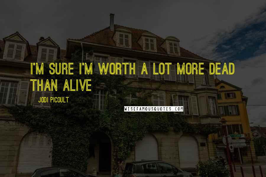 Jodi Picoult Quotes: i'm sure i'm worth a lot more dead than alive