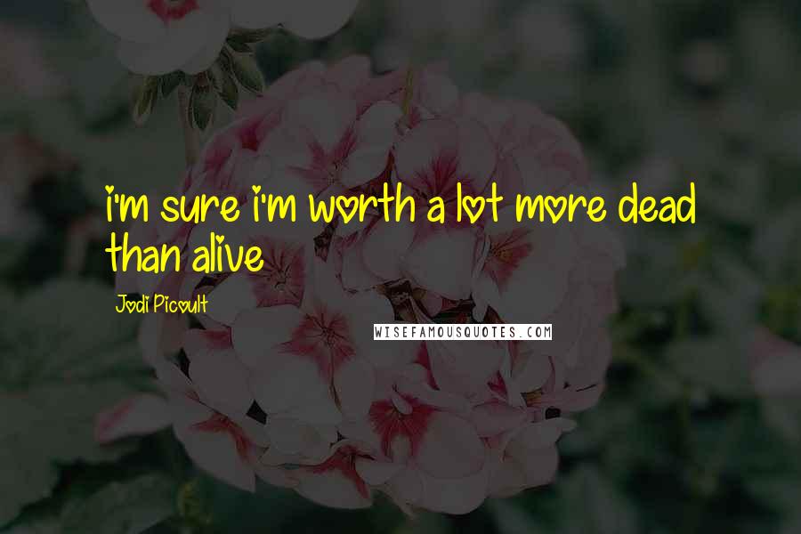 Jodi Picoult Quotes: i'm sure i'm worth a lot more dead than alive