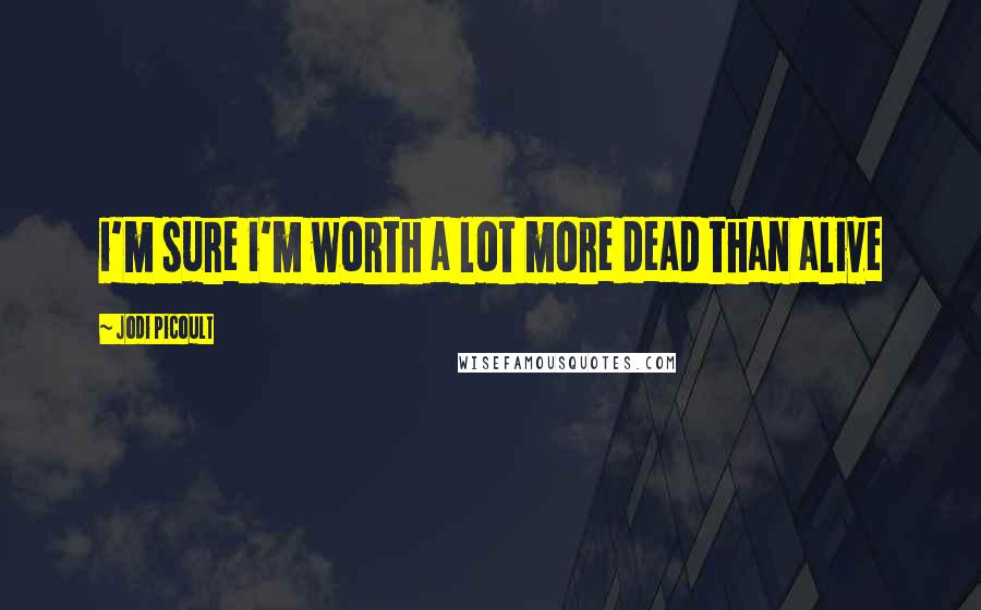 Jodi Picoult Quotes: i'm sure i'm worth a lot more dead than alive