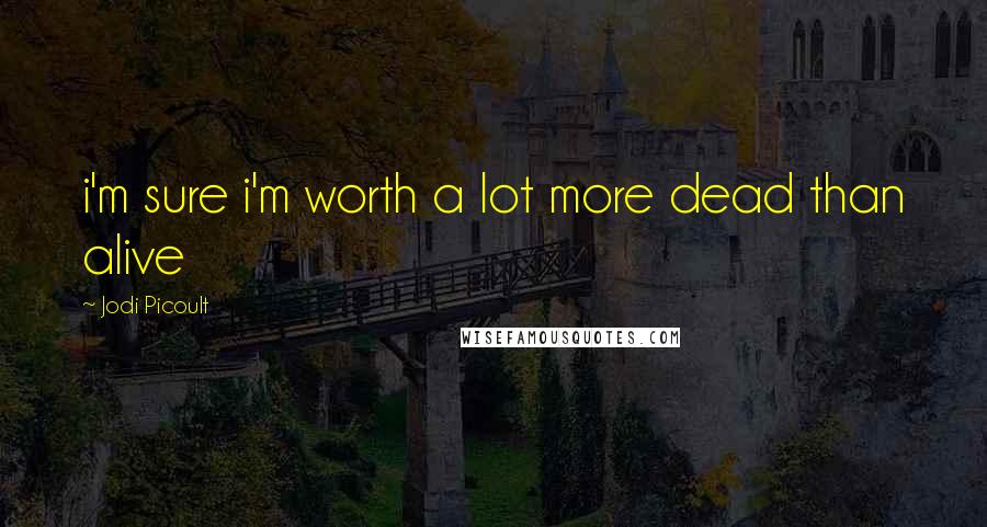 Jodi Picoult Quotes: i'm sure i'm worth a lot more dead than alive