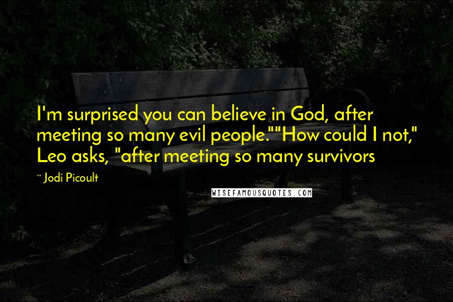 Jodi Picoult Quotes: I'm surprised you can believe in God, after meeting so many evil people.""How could I not," Leo asks, "after meeting so many survivors