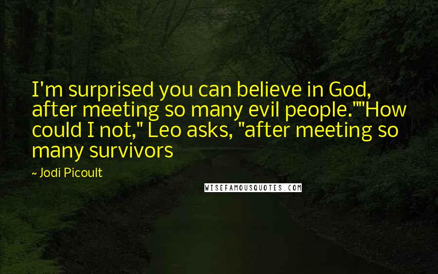 Jodi Picoult Quotes: I'm surprised you can believe in God, after meeting so many evil people.""How could I not," Leo asks, "after meeting so many survivors