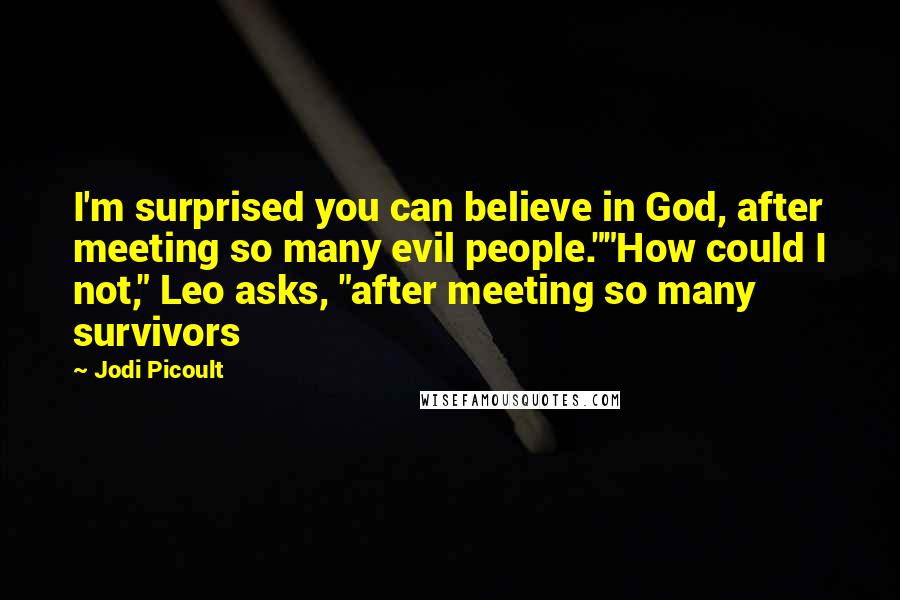 Jodi Picoult Quotes: I'm surprised you can believe in God, after meeting so many evil people.""How could I not," Leo asks, "after meeting so many survivors
