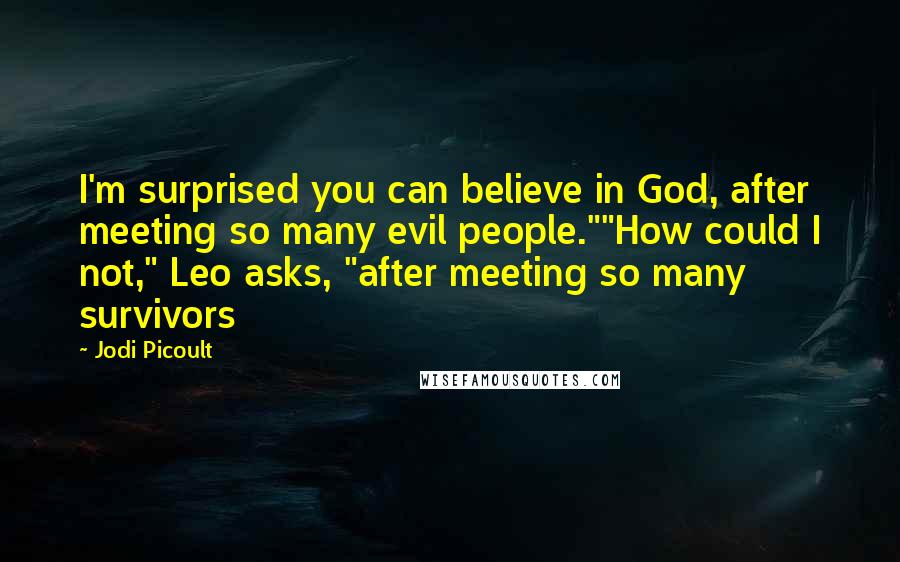 Jodi Picoult Quotes: I'm surprised you can believe in God, after meeting so many evil people.""How could I not," Leo asks, "after meeting so many survivors