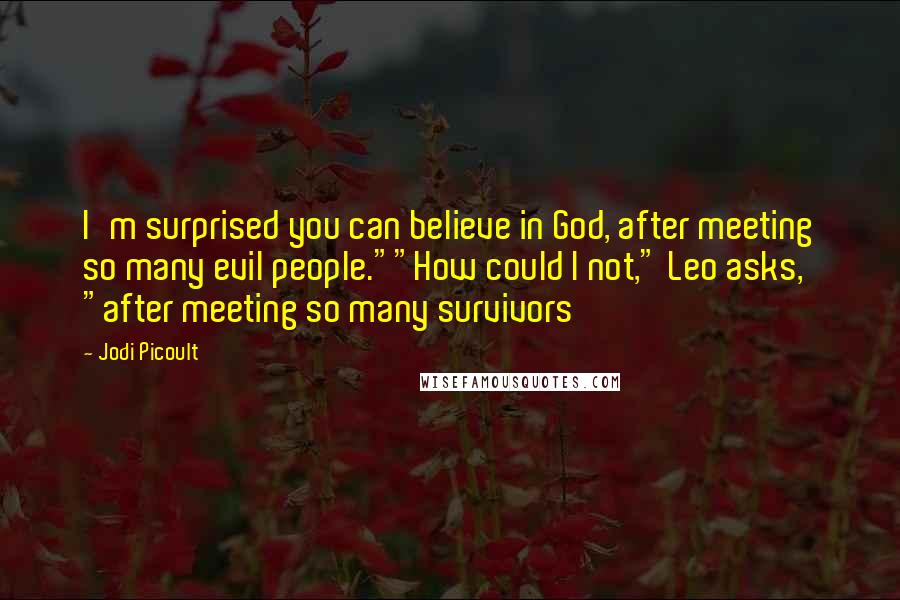 Jodi Picoult Quotes: I'm surprised you can believe in God, after meeting so many evil people.""How could I not," Leo asks, "after meeting so many survivors