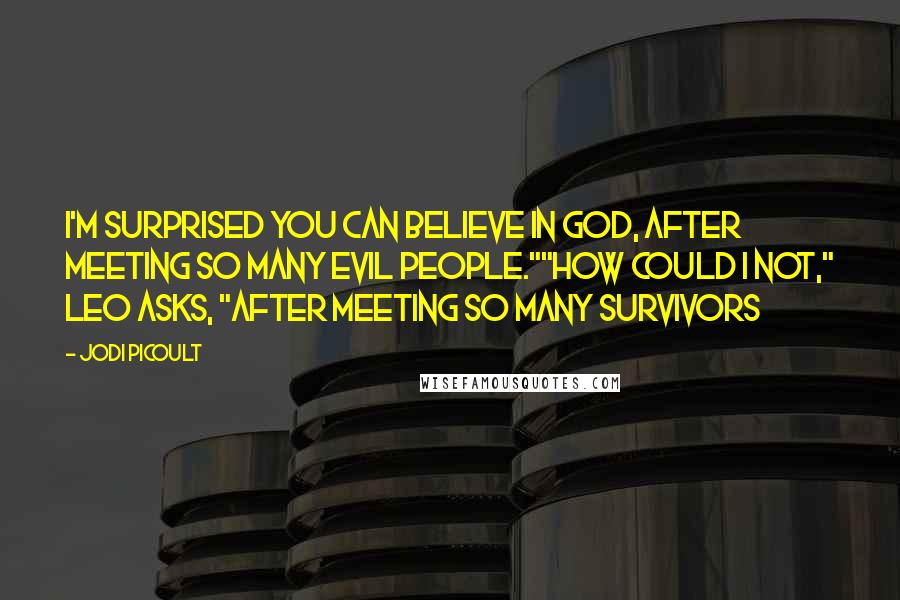 Jodi Picoult Quotes: I'm surprised you can believe in God, after meeting so many evil people.""How could I not," Leo asks, "after meeting so many survivors