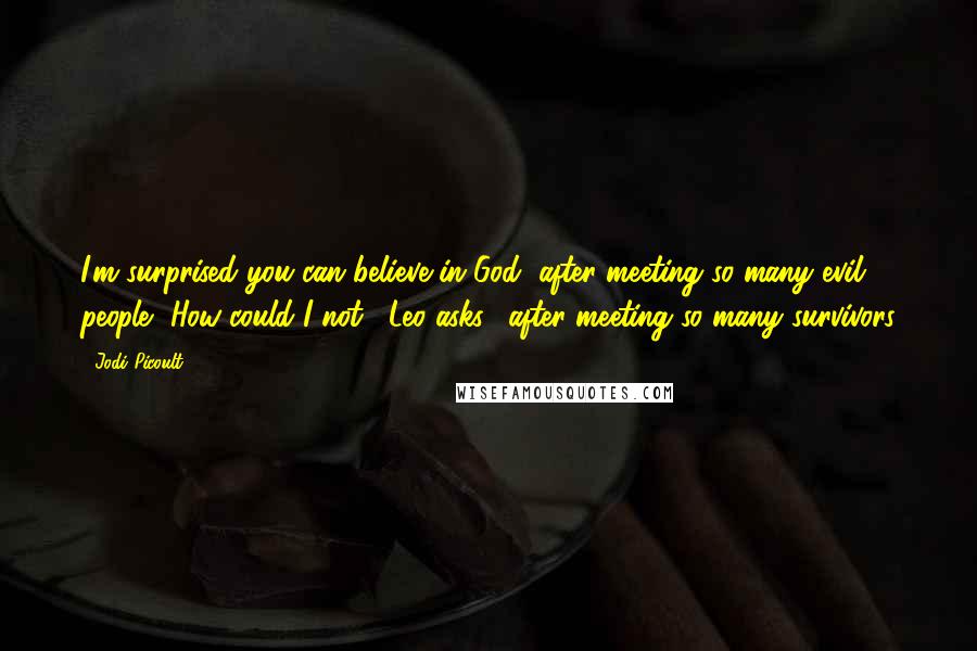 Jodi Picoult Quotes: I'm surprised you can believe in God, after meeting so many evil people.""How could I not," Leo asks, "after meeting so many survivors