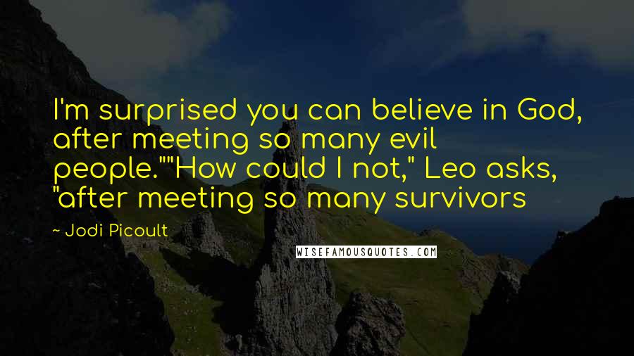 Jodi Picoult Quotes: I'm surprised you can believe in God, after meeting so many evil people.""How could I not," Leo asks, "after meeting so many survivors