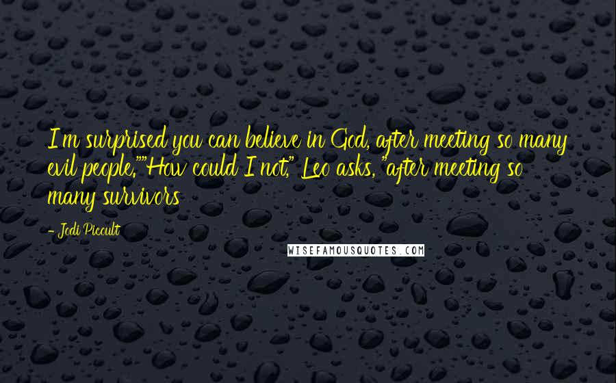 Jodi Picoult Quotes: I'm surprised you can believe in God, after meeting so many evil people.""How could I not," Leo asks, "after meeting so many survivors