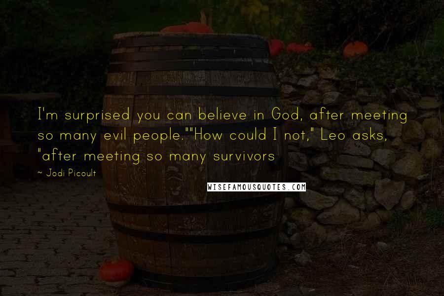 Jodi Picoult Quotes: I'm surprised you can believe in God, after meeting so many evil people.""How could I not," Leo asks, "after meeting so many survivors