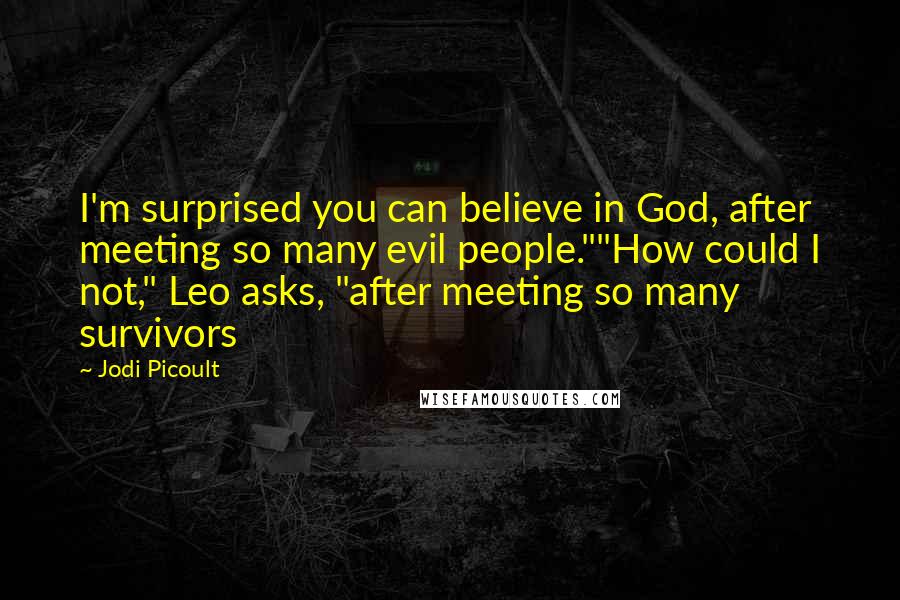 Jodi Picoult Quotes: I'm surprised you can believe in God, after meeting so many evil people.""How could I not," Leo asks, "after meeting so many survivors