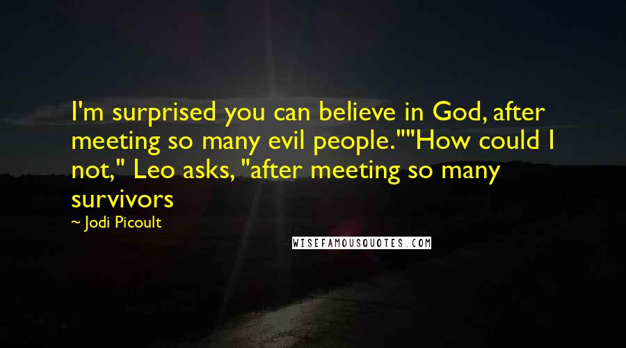 Jodi Picoult Quotes: I'm surprised you can believe in God, after meeting so many evil people.""How could I not," Leo asks, "after meeting so many survivors