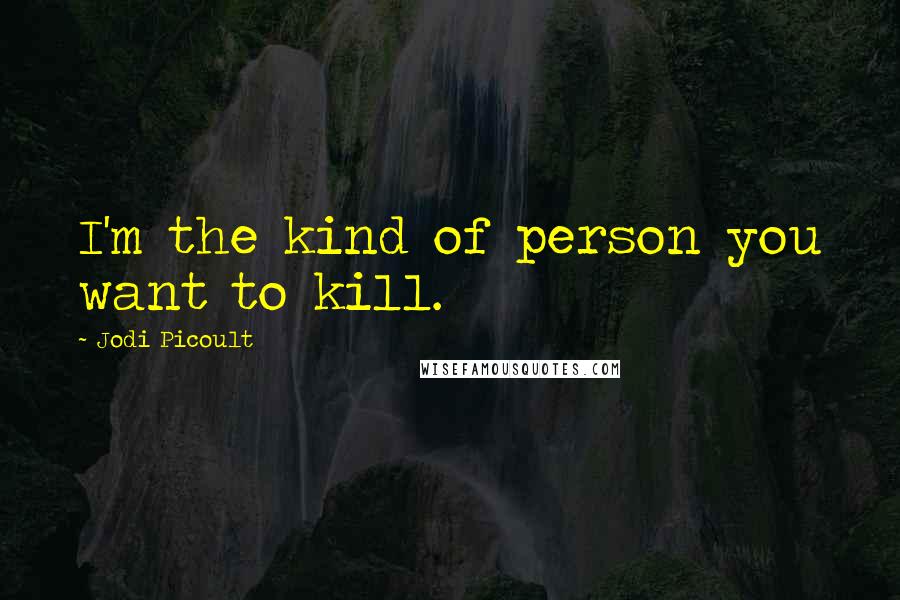 Jodi Picoult Quotes: I'm the kind of person you want to kill.