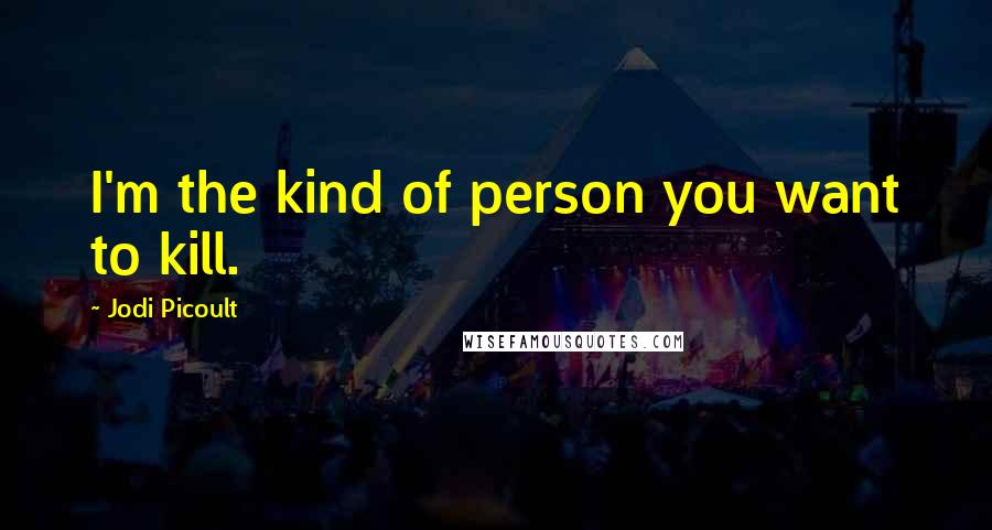 Jodi Picoult Quotes: I'm the kind of person you want to kill.