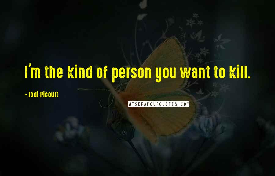 Jodi Picoult Quotes: I'm the kind of person you want to kill.