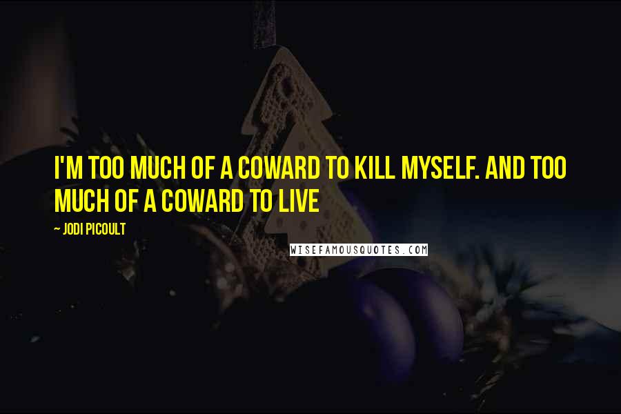 Jodi Picoult Quotes: I'm too much of a coward to kill myself. And too much of a coward to live