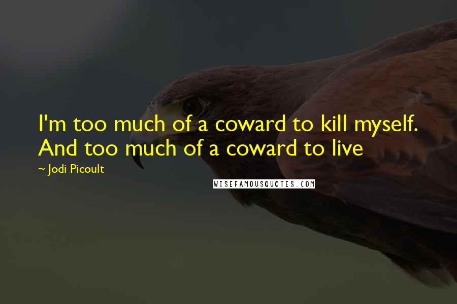 Jodi Picoult Quotes: I'm too much of a coward to kill myself. And too much of a coward to live