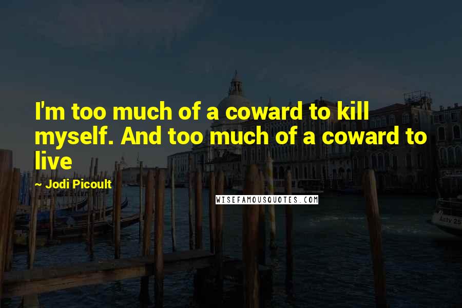 Jodi Picoult Quotes: I'm too much of a coward to kill myself. And too much of a coward to live