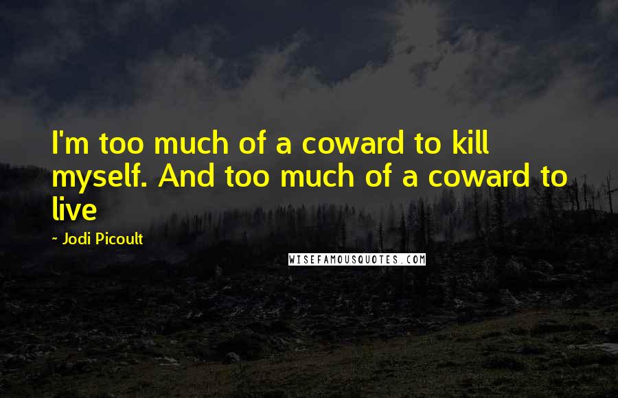 Jodi Picoult Quotes: I'm too much of a coward to kill myself. And too much of a coward to live