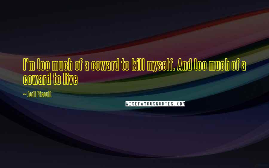 Jodi Picoult Quotes: I'm too much of a coward to kill myself. And too much of a coward to live