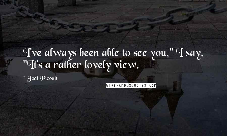 Jodi Picoult Quotes: I've always been able to see you," I say. "It's a rather lovely view.