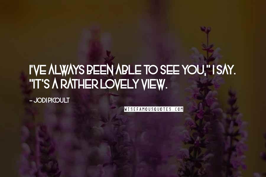Jodi Picoult Quotes: I've always been able to see you," I say. "It's a rather lovely view.