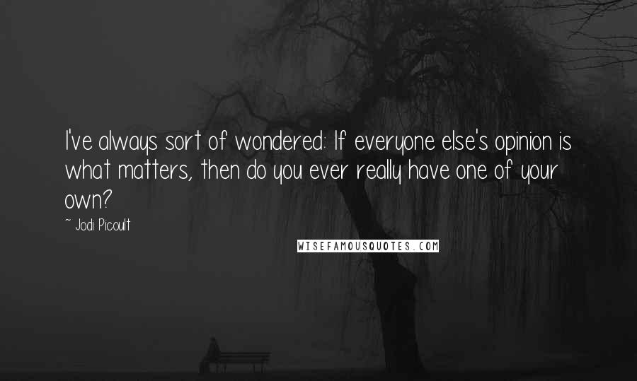 Jodi Picoult Quotes: I've always sort of wondered: If everyone else's opinion is what matters, then do you ever really have one of your own?