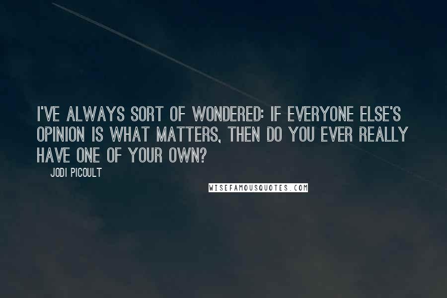 Jodi Picoult Quotes: I've always sort of wondered: If everyone else's opinion is what matters, then do you ever really have one of your own?