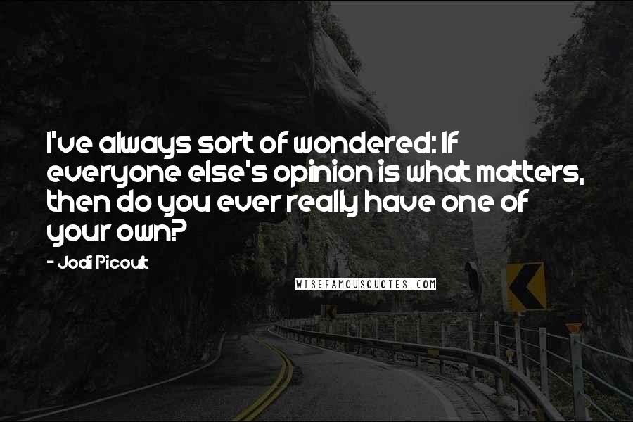 Jodi Picoult Quotes: I've always sort of wondered: If everyone else's opinion is what matters, then do you ever really have one of your own?