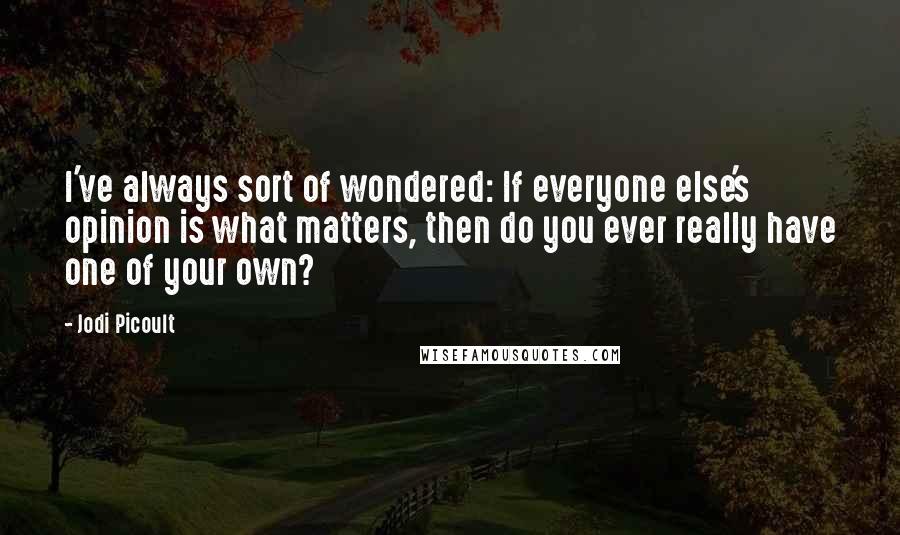 Jodi Picoult Quotes: I've always sort of wondered: If everyone else's opinion is what matters, then do you ever really have one of your own?