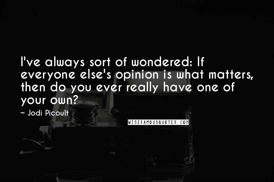 Jodi Picoult Quotes: I've always sort of wondered: If everyone else's opinion is what matters, then do you ever really have one of your own?