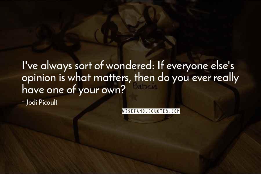 Jodi Picoult Quotes: I've always sort of wondered: If everyone else's opinion is what matters, then do you ever really have one of your own?