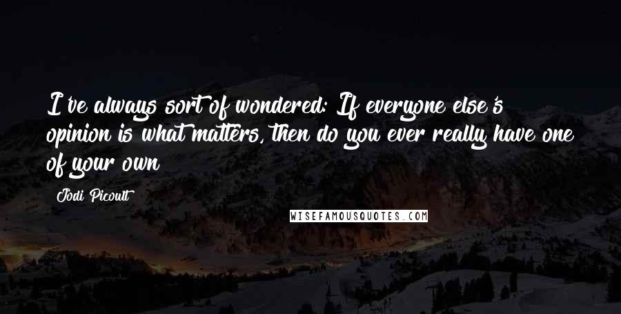 Jodi Picoult Quotes: I've always sort of wondered: If everyone else's opinion is what matters, then do you ever really have one of your own?