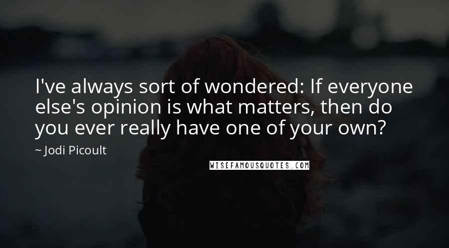 Jodi Picoult Quotes: I've always sort of wondered: If everyone else's opinion is what matters, then do you ever really have one of your own?