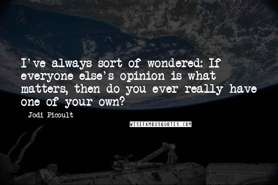 Jodi Picoult Quotes: I've always sort of wondered: If everyone else's opinion is what matters, then do you ever really have one of your own?