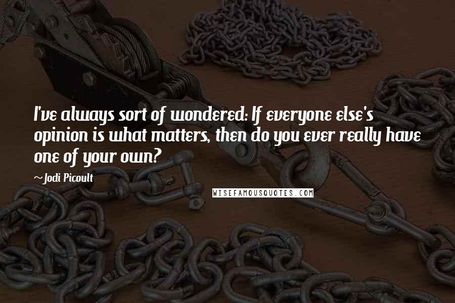 Jodi Picoult Quotes: I've always sort of wondered: If everyone else's opinion is what matters, then do you ever really have one of your own?