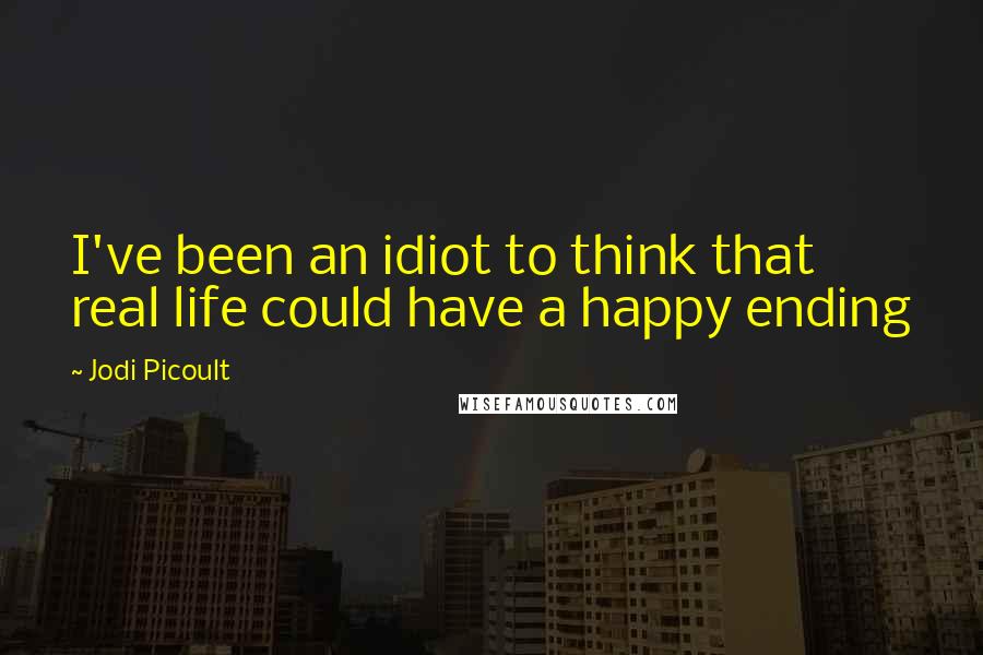 Jodi Picoult Quotes: I've been an idiot to think that real life could have a happy ending