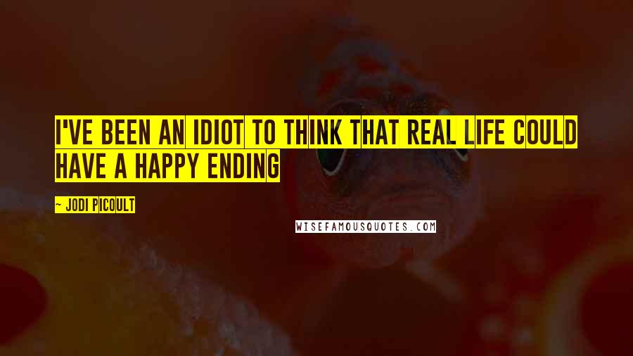 Jodi Picoult Quotes: I've been an idiot to think that real life could have a happy ending