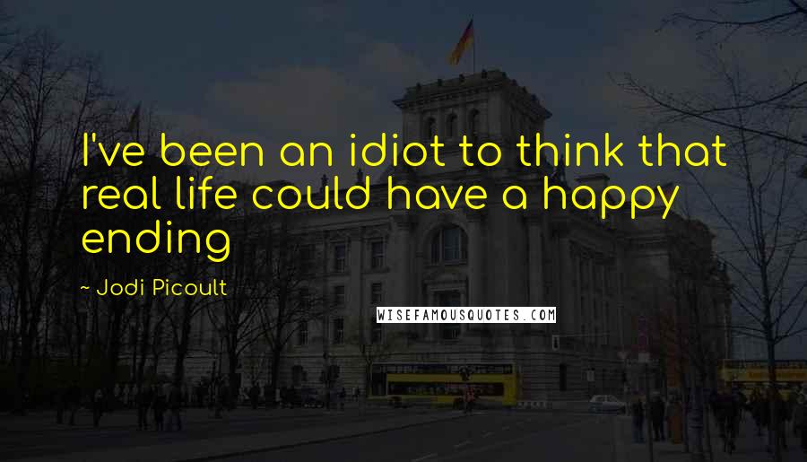 Jodi Picoult Quotes: I've been an idiot to think that real life could have a happy ending