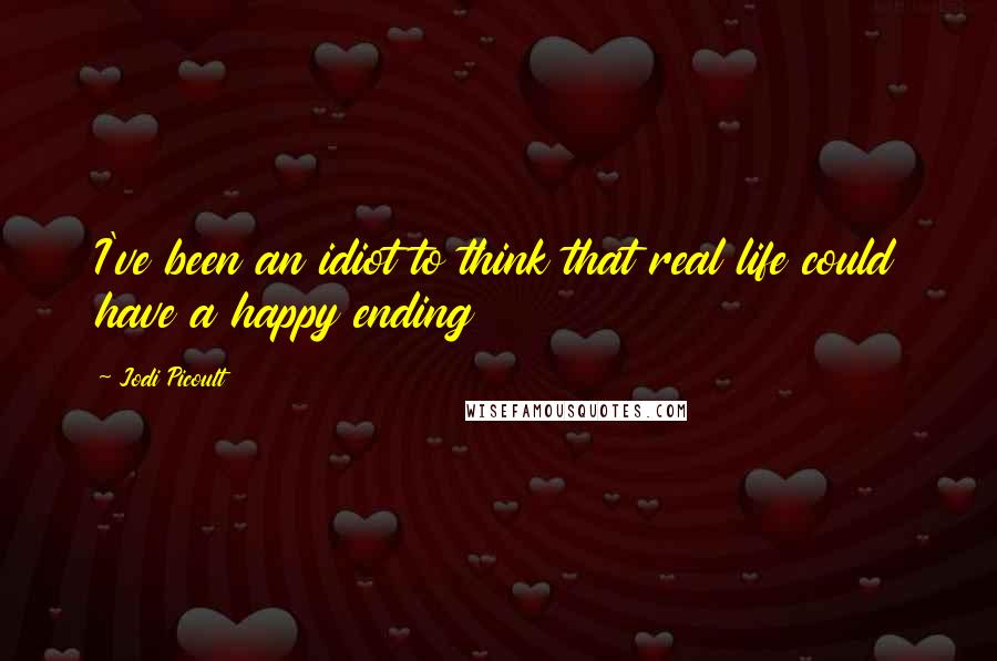 Jodi Picoult Quotes: I've been an idiot to think that real life could have a happy ending