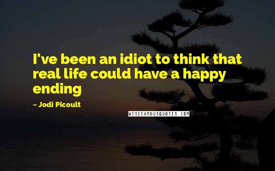 Jodi Picoult Quotes: I've been an idiot to think that real life could have a happy ending