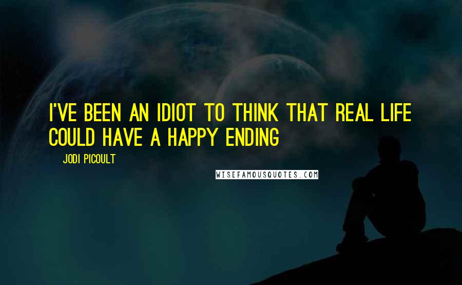 Jodi Picoult Quotes: I've been an idiot to think that real life could have a happy ending