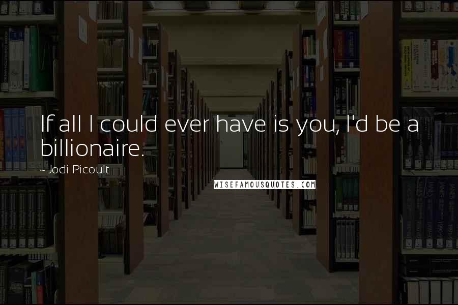 Jodi Picoult Quotes: If all I could ever have is you, I'd be a billionaire.