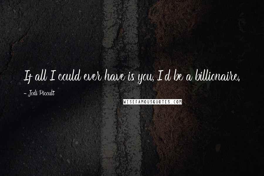 Jodi Picoult Quotes: If all I could ever have is you, I'd be a billionaire.