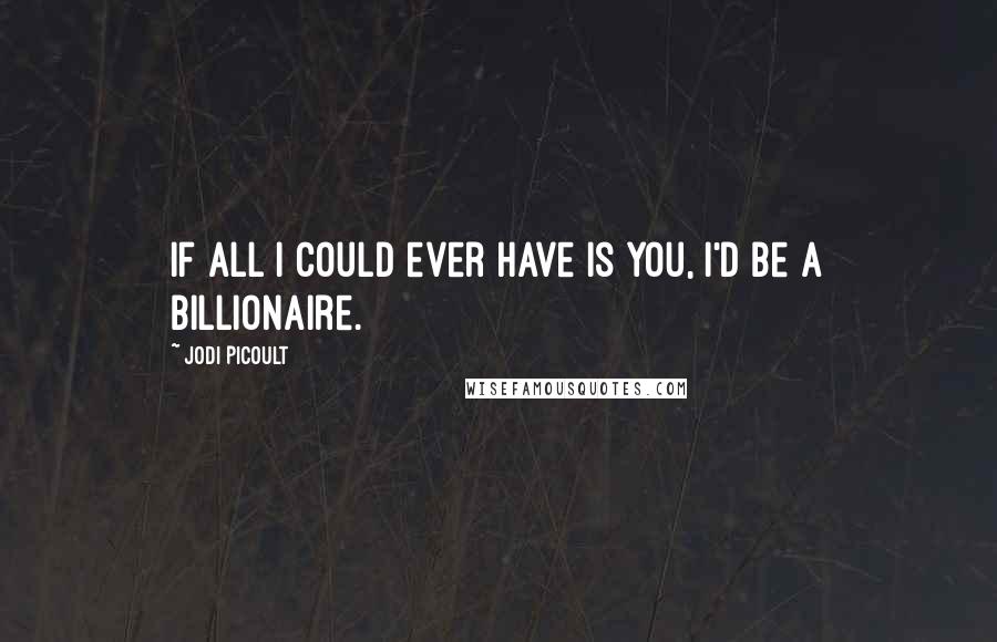 Jodi Picoult Quotes: If all I could ever have is you, I'd be a billionaire.