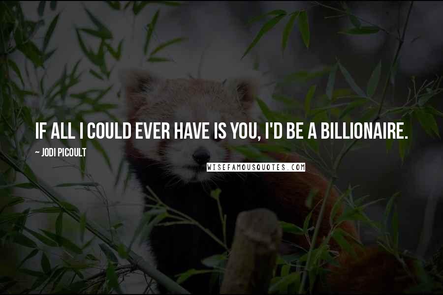 Jodi Picoult Quotes: If all I could ever have is you, I'd be a billionaire.