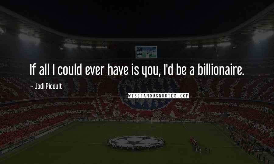 Jodi Picoult Quotes: If all I could ever have is you, I'd be a billionaire.