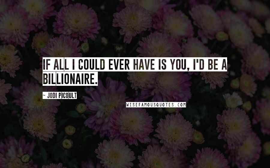Jodi Picoult Quotes: If all I could ever have is you, I'd be a billionaire.